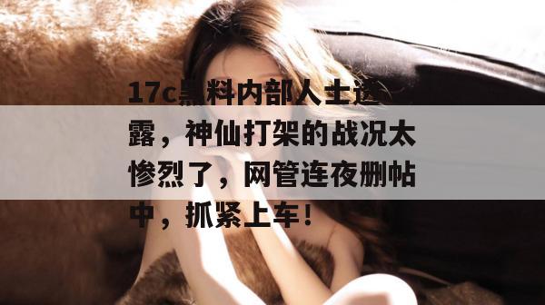17c黑料内部人士透露，神仙打架的战况太惨烈了，网管连夜删帖中，抓紧上车！