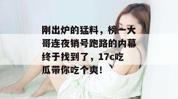刚出炉的猛料，榜一大哥连夜销号跑路的内幕终于找到了，17c吃瓜带你吃个爽！