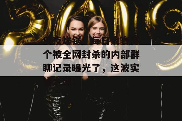 深夜炸锅！每日大赛那个被全网封杀的内部群聊记录曝光了，这波实锤太硬！