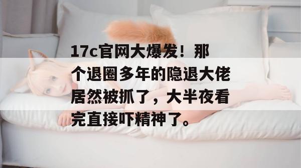 17c官网大爆发！那个退圈多年的隐退大佬居然被抓了，大半夜看完直接吓精神了。