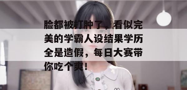 脸都被打肿了,看似完美的学霸人设结果学历全是造假,每日大赛带你吃个爽!