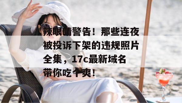 辣眼睛警告!那些连夜被投诉下架的违规照片全集,17c最新域名带你吃个爽!