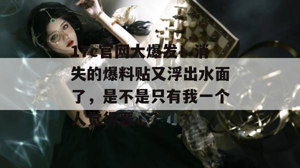 17c官网大爆发！消失的爆料贴又浮出水面了，是不是只有我一个人觉得恶心？