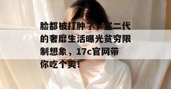 脸都被打肿了，富二代的奢靡生活曝光贫穷限制想象，17c官网带你吃个爽！