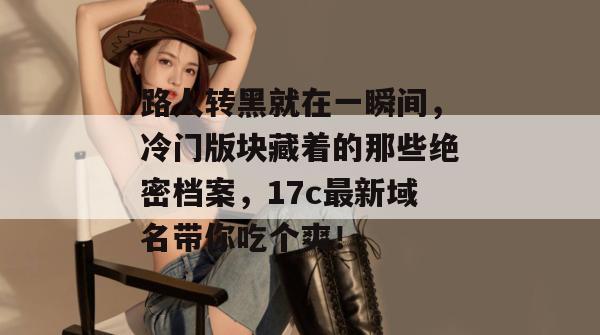 路人转黑就在一瞬间，冷门版块藏着的那些绝密档案，17c最新域名带你吃个爽！