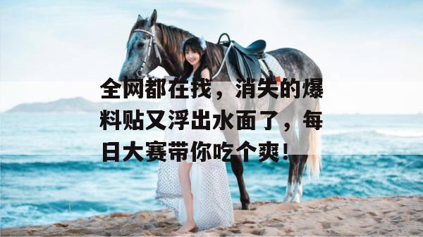 全网都在找，消失的爆料贴又浮出水面了，每日大赛带你吃个爽！