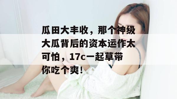 瓜田大丰收，那个神级大瓜背后的资本运作太可怕，17c一起草带你吃个爽！