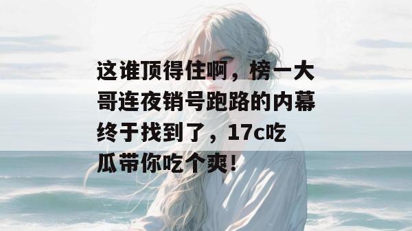 这谁顶得住啊，榜一大哥连夜销号跑路的内幕终于找到了，17c吃瓜带你吃个爽！