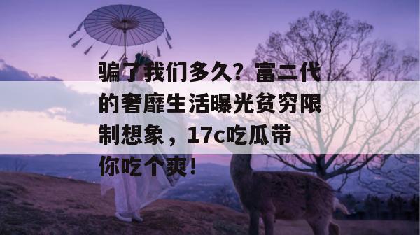 骗了我们多久？富二代的奢靡生活曝光贫穷限制想象，17c吃瓜带你吃个爽！
