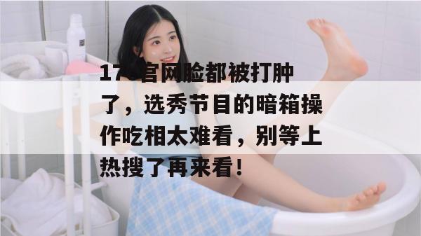 17c官网脸都被打肿了,选秀节目的暗箱操作吃相太难看,别等上热搜了再来看!