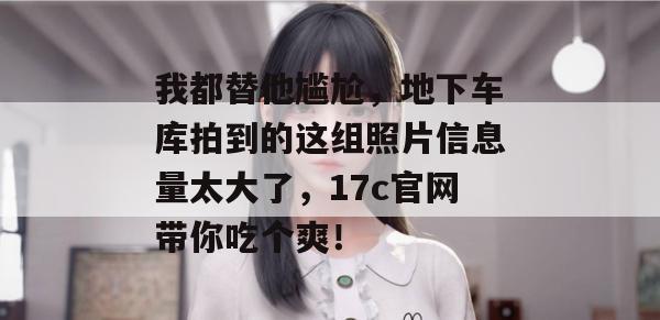 我都替他尴尬，地下车库拍到的这组照片信息量太大了，17c官网带你吃个爽！