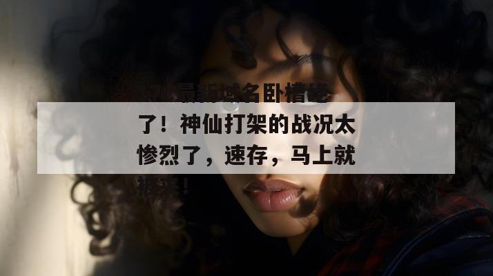 17c最新域名卧槽绝了！神仙打架的战况太惨烈了，速存，马上就被夹！