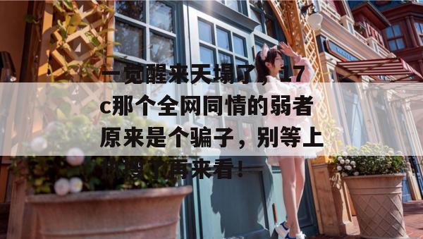 一觉醒来天塌了，17c那个全网同情的弱者原来是个骗子，别等上热搜了再来看！