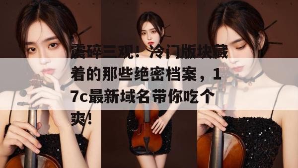 震碎三观！冷门版块藏着的那些绝密档案，17c最新域名带你吃个爽！