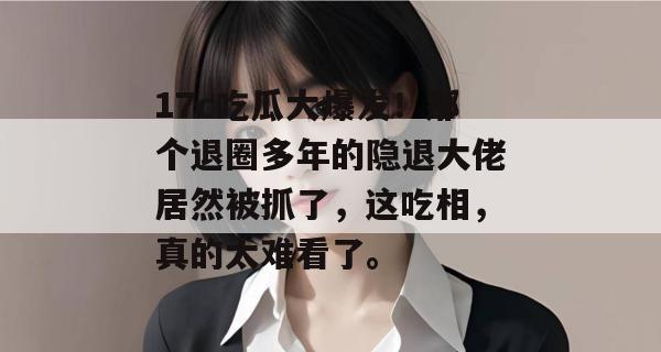 17c吃瓜大爆发！那个退圈多年的隐退大佬居然被抓了，这吃相，真的太难看了。